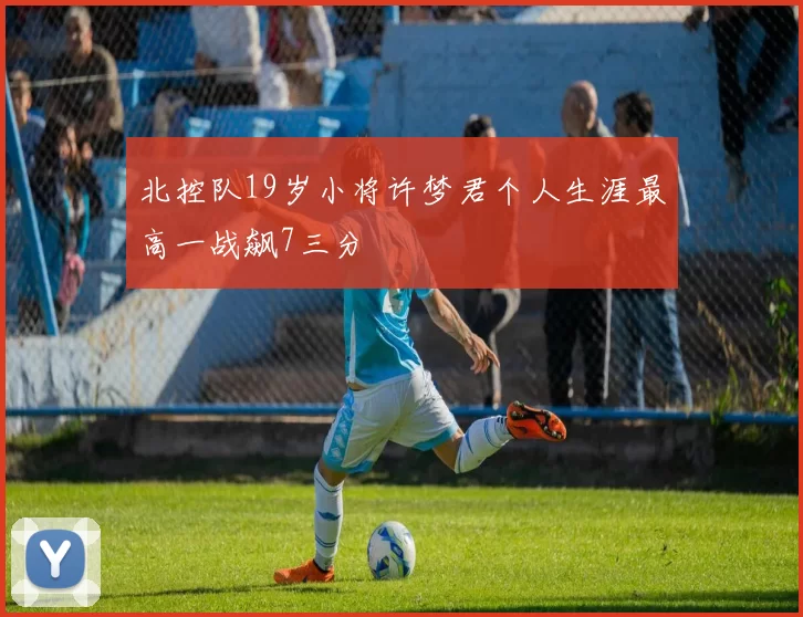 北控队19岁小将许梦君个人生涯最高一战飙7三分