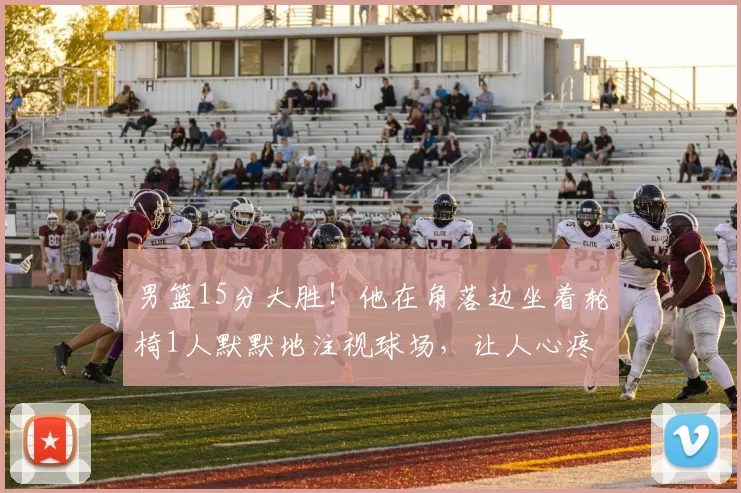 男篮15分大胜！他在角落边坐着轮椅1人默默地注视球场，让人心疼