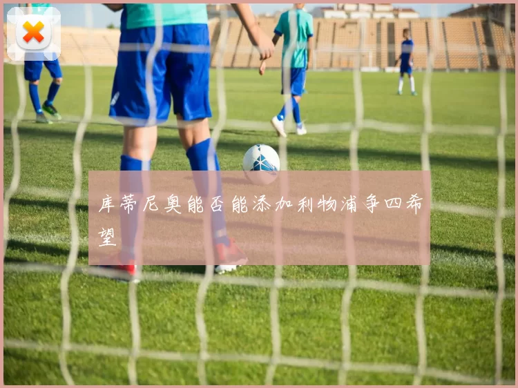库蒂尼奥能否能添加利物浦争四希望