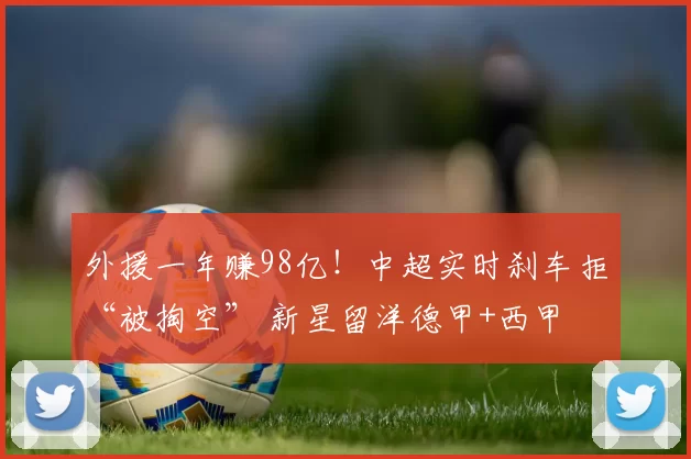 外援一年赚98亿！中超实时刹车拒“被掏空” 新星留洋德甲+西甲