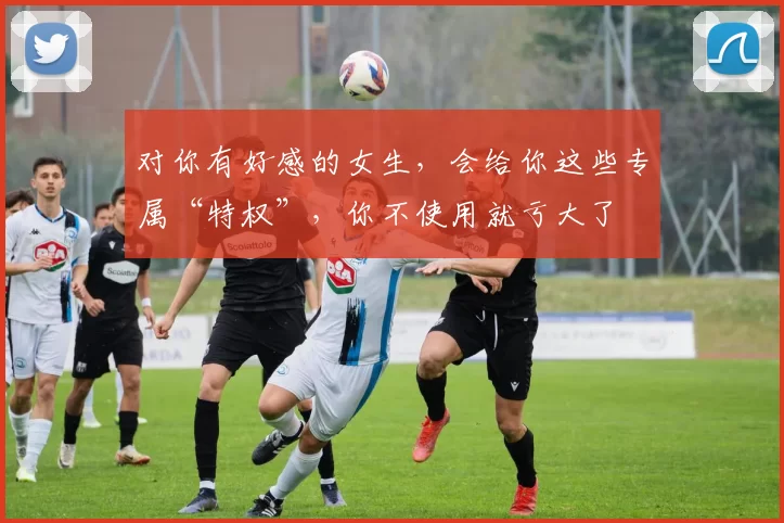 对你有好感的女生，会给你这些专属“特权”，你不使用就亏大了