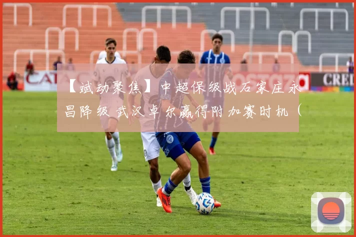 【斌动聚焦】中超保级战石家庄永昌降级 武汉卓尔赢得附加赛时机（两回合的附加赛将在11月18日和22日举行）