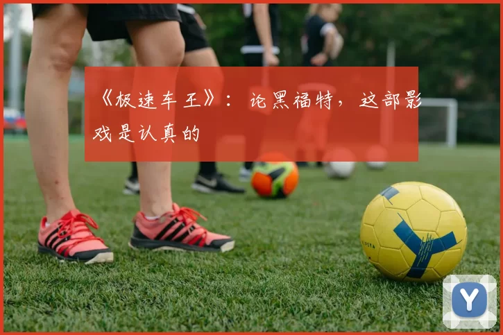 《极速车王》：论黑福特，这部影戏是认真的