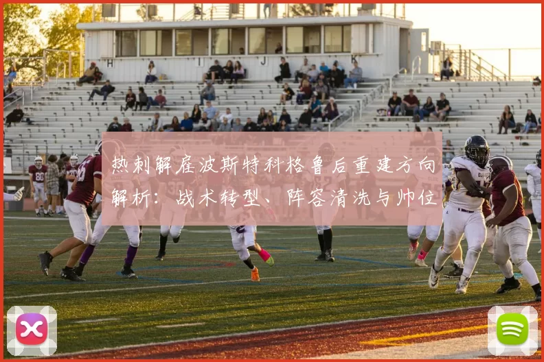 热刺解雇波斯特科格鲁后重建方向解析：战术转型、阵容清洗与帅位人选评估