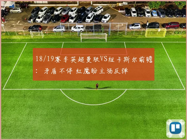 18/19赛季英超曼联VS纽卡斯尔前瞻：矛盾不停 红魔盼主场反弹