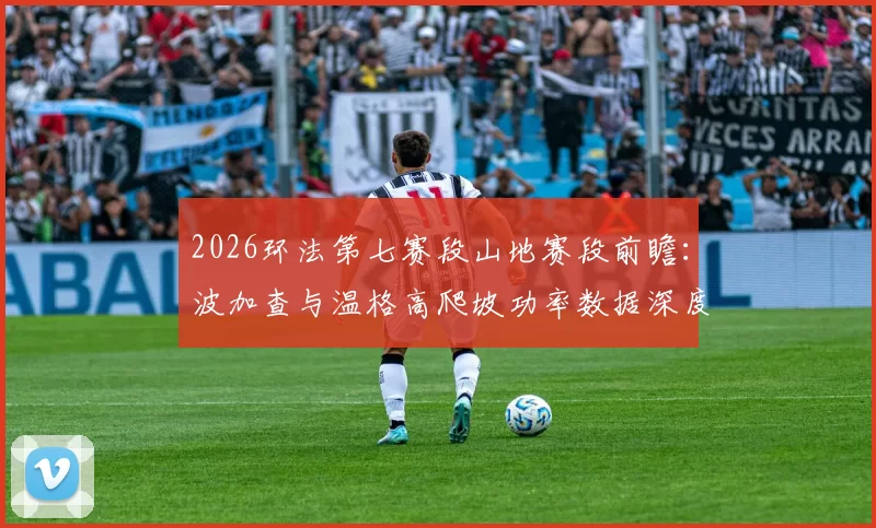 2026环法第七赛段山地赛段前瞻：波加查与温格高爬坡功率数据深度对比
