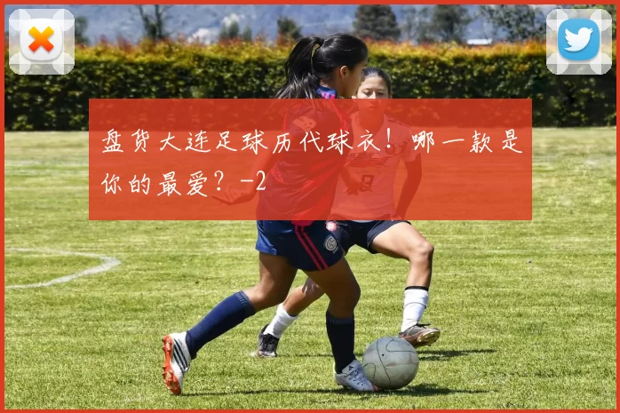 盘货大连足球历代球衣！哪一款是你的最爱？