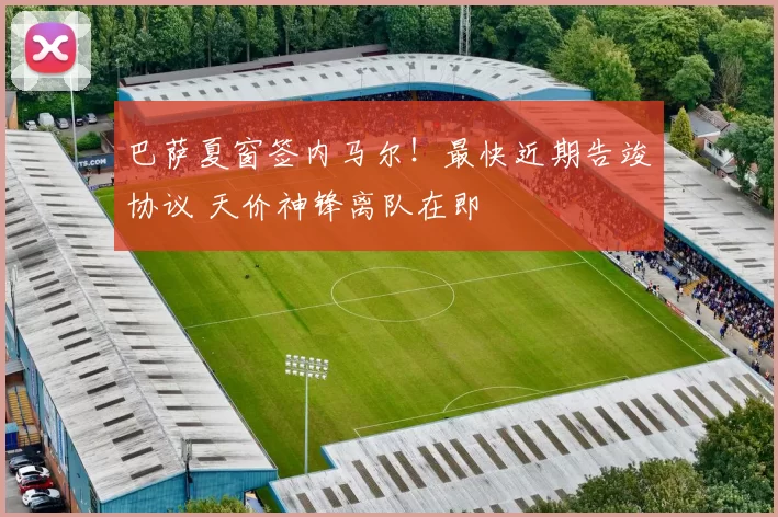 巴萨夏窗签内马尔！最快近期告竣协议 天价神锋离队在即