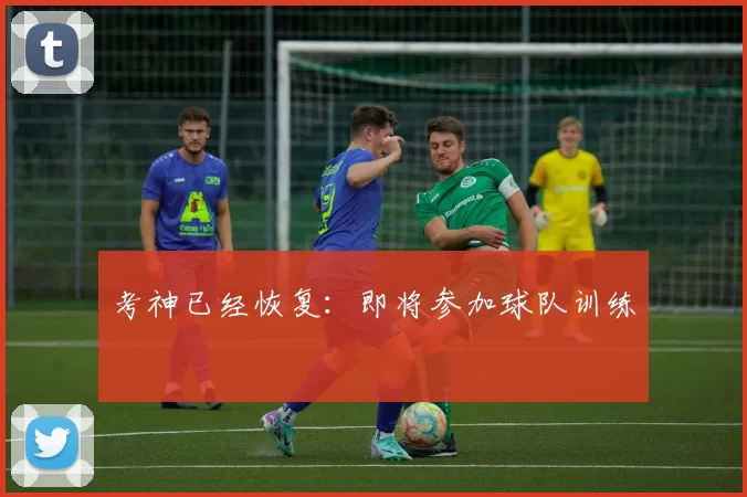 考神已经恢复：即将参加球队训练