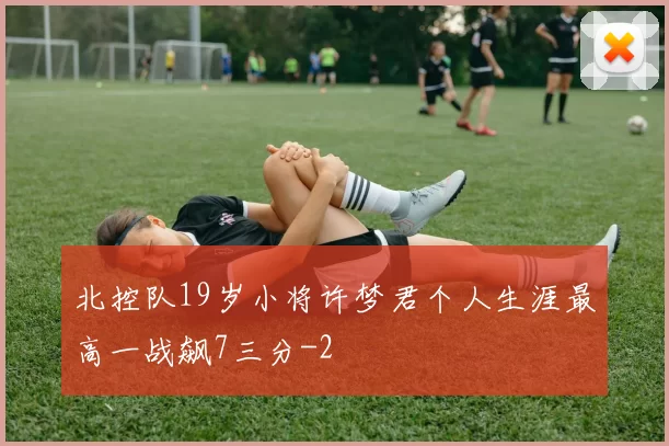 北控队19岁小将许梦君个人生涯最高一战飙7三分