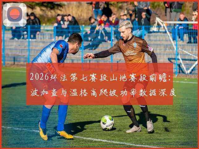 2026环法第七赛段山地赛段前瞻：波加查与温格高爬坡功率数据深度对比
