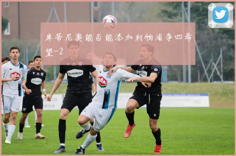 库蒂尼奥能否能添加利物浦争四希望