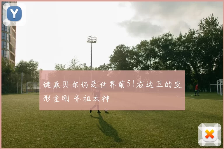 健康贝尔仍是世界前5!右边卫的变形金刚 齐祖太神