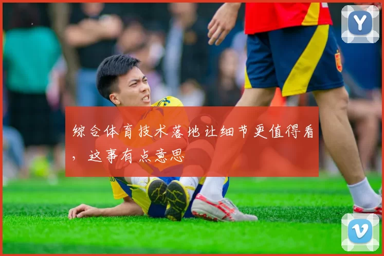 综合体育技术落地让细节更值得看，这事有点意思